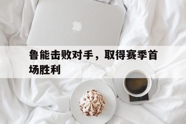 开云体育官方网站-鲁能击败对手，取得赛季首场胜利的简单介绍